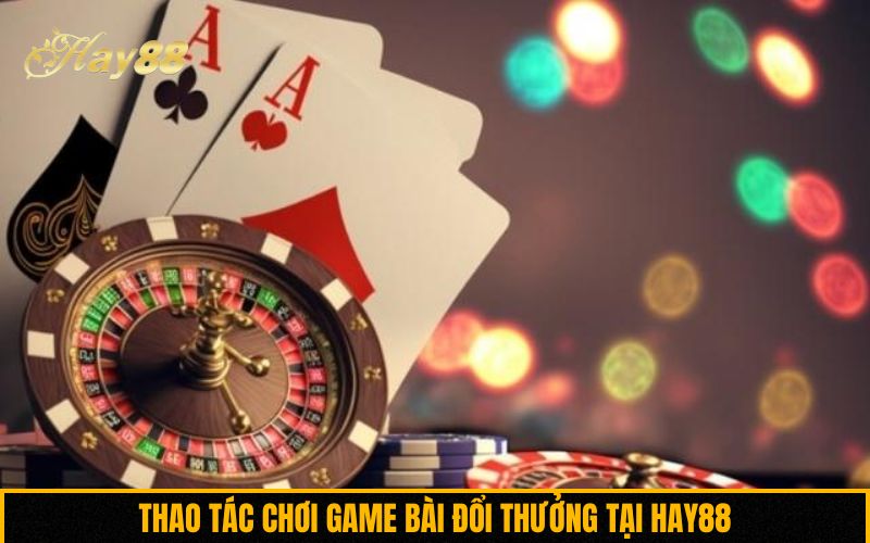 Thao tác chơi game bài đổi thưởng tại Hay88
